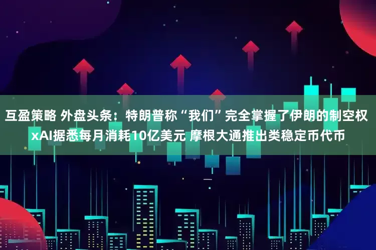 互盈策略 外盘头条：特朗普称“我们”完全掌握了伊朗的制空权 xAI据悉每月消耗10亿美元 摩根大通推出类稳定币代币
