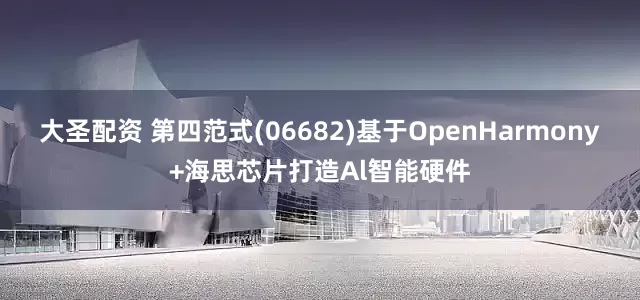 大圣配资 第四范式(06682)基于OpenHarmony+海思芯片打造Al智能硬件