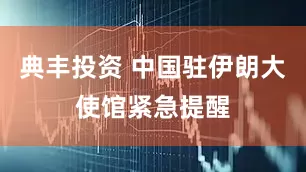 典丰投资 中国驻伊朗大使馆紧急提醒