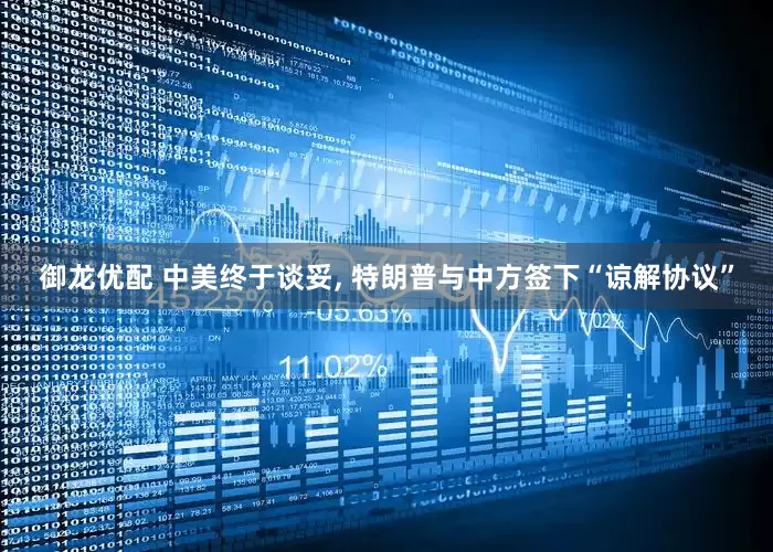 御龙优配 中美终于谈妥, 特朗普与中方签下“谅解协议”
