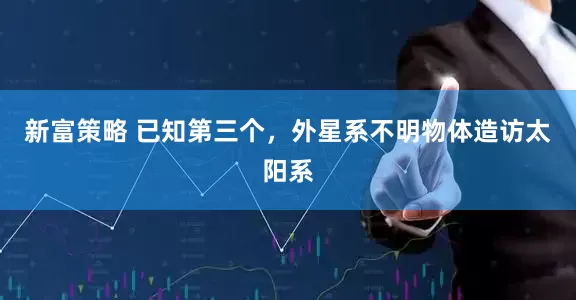 新富策略 已知第三个，外星系不明物体造访太阳系