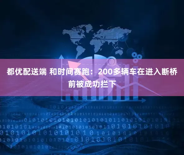 都优配送端 和时间赛跑：200多辆车在进入断桥前被成功拦下