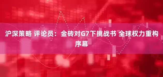 沪深策略 评论员：金砖对G7下挑战书 全球权力重构序幕