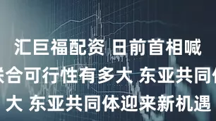 汇巨福配资 日前首相喊话中日韩联合可行性有多大 东亚共同体迎来新机遇