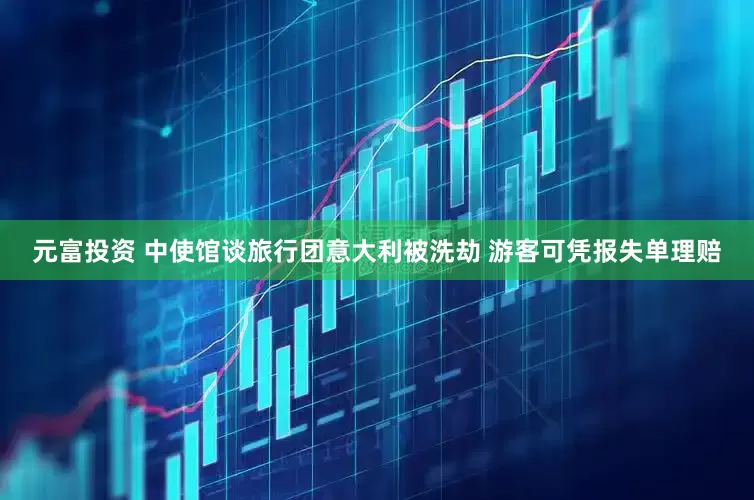 元富投资 中使馆谈旅行团意大利被洗劫 游客可凭报失单理赔