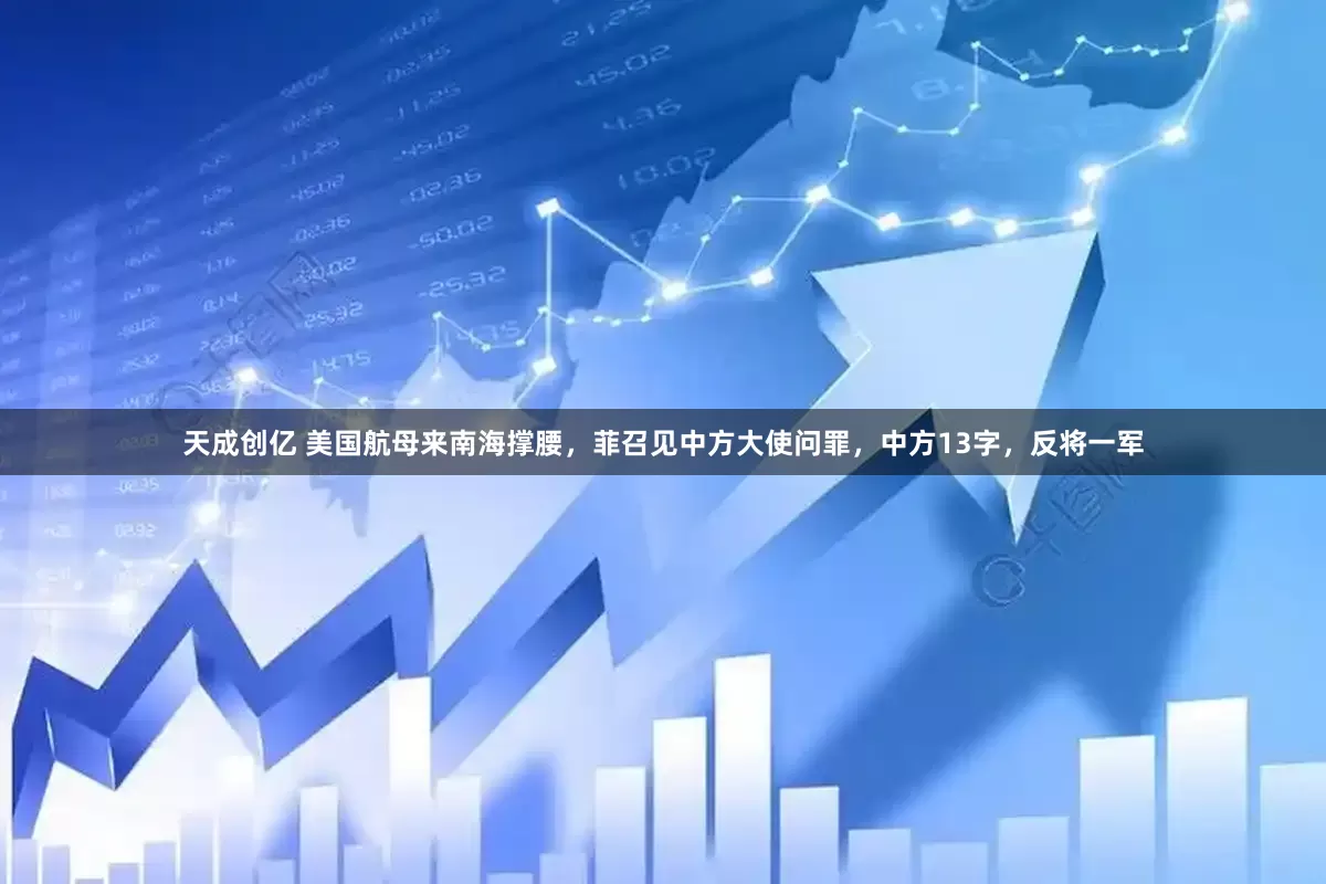 天成创亿 美国航母来南海撑腰，菲召见中方大使问罪，中方13字，反将一军