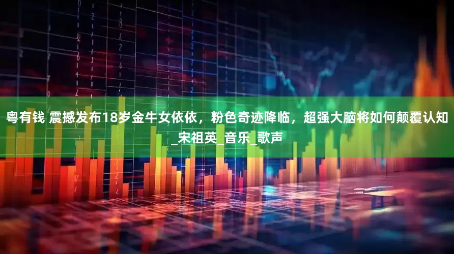 粤有钱 震撼发布18岁金牛女依依，粉色奇迹降临，超强大脑将如何颠覆认知_宋祖英_音乐_歌声