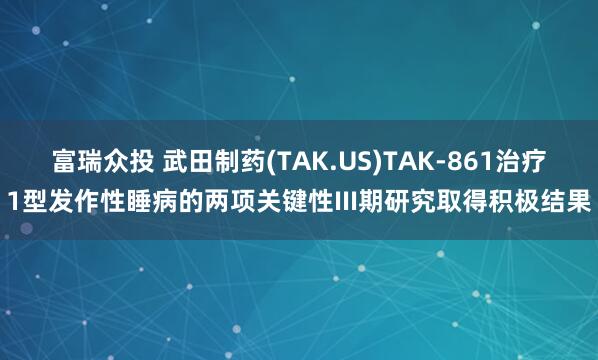 富瑞众投 武田制药(TAK.US)TAK-861治疗1型发作性睡病的两项关键性III期研究取得积极结果