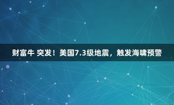财富牛 突发！美国7.3级地震，触发海啸预警
