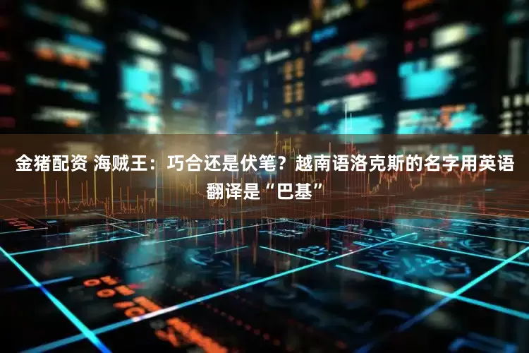 金猪配资 海贼王：巧合还是伏笔？越南语洛克斯的名字用英语翻译是“巴基”