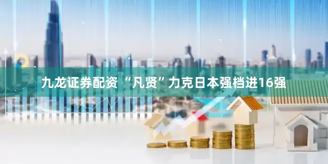 九龙证券配资 “凡贤”力克日本强档进16强