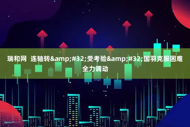瑞和网  连轴转&#32;受考验&#32;国羽克服困难全力调动