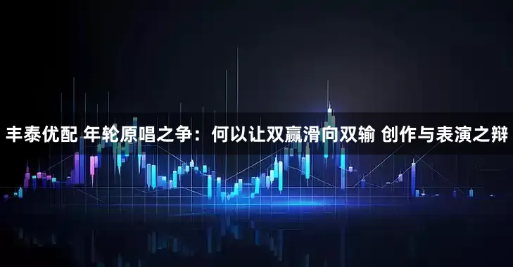 丰泰优配 年轮原唱之争：何以让双赢滑向双输 创作与表演之辩