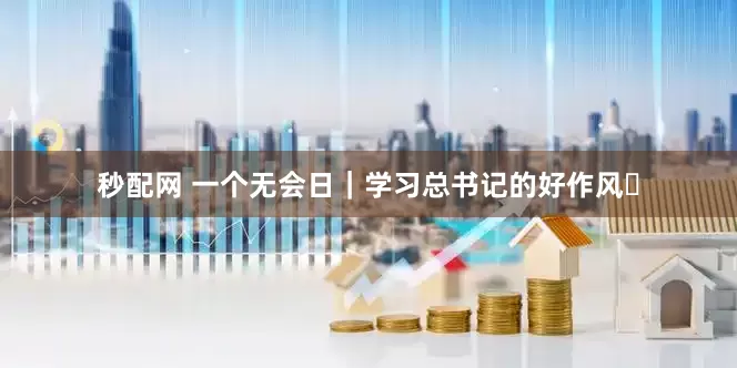 秒配网 一个无会日｜学习总书记的好作风⑮