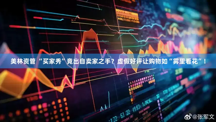 美林资管 “买家秀”竟出自卖家之手？虚假好评让购物如“雾里看花”！