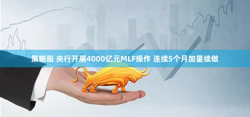 策略股 央行开展4000亿元MLF操作 连续5个月加量续做