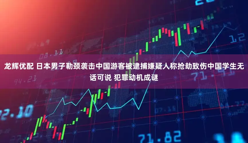 龙辉优配 日本男子勒颈袭击中国游客被逮捕嫌疑人称抢劫致伤中国学生无话可说 犯罪动机成谜