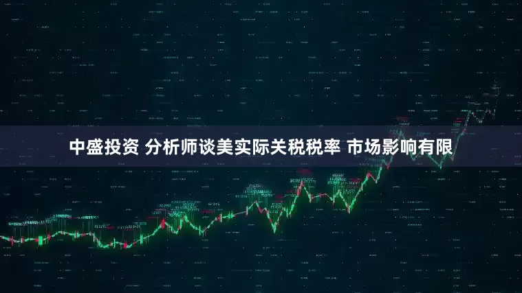 中盛投资 分析师谈美实际关税税率 市场影响有限