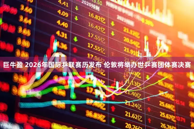 巨牛盈 2026年国际乒联赛历发布 伦敦将举办世乒赛团体赛决赛