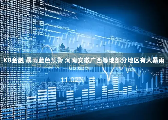 K8金融 暴雨蓝色预警 河南安徽广西等地部分地区有大暴雨