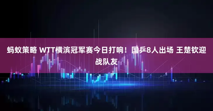 蚂蚁策略 WTT横滨冠军赛今日打响！国乒8人出场 王楚钦迎战队友