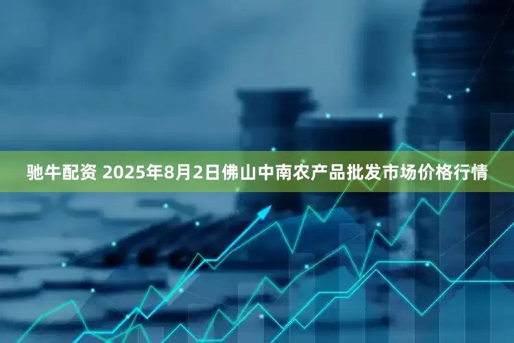 驰牛配资 2025年8月2日佛山中南农产品批发市场价格行情