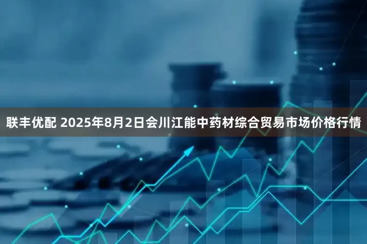 联丰优配 2025年8月2日会川江能中药材综合贸易市场价格行情