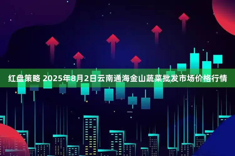 红盘策略 2025年8月2日云南通海金山蔬菜批发市场价格行情