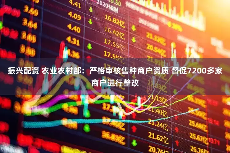 振兴配资 农业农村部：严格审核售种商户资质 督促7200多家商户进行整改