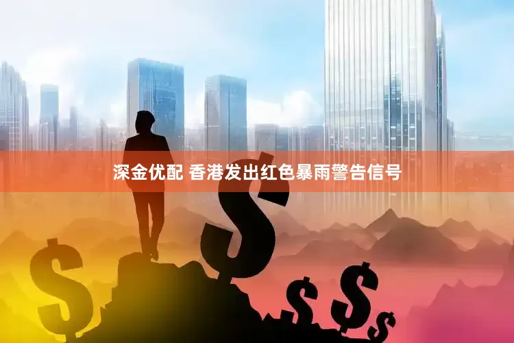 深金优配 香港发出红色暴雨警告信号