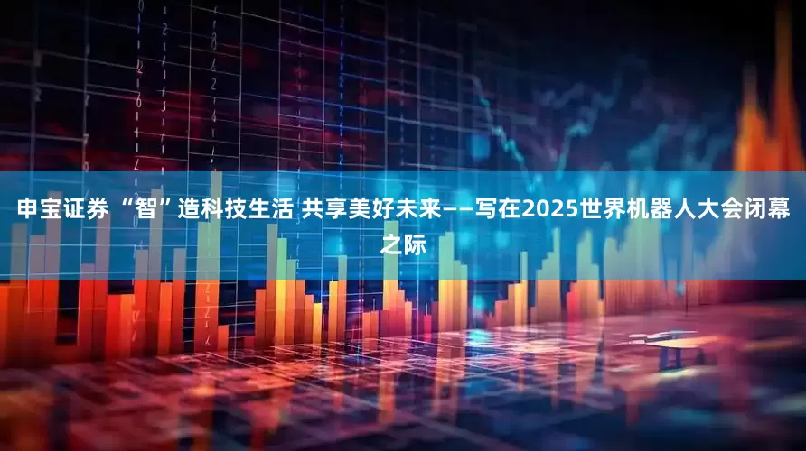 申宝证券 “智”造科技生活 共享美好未来——写在2025世界机器人大会闭幕之际