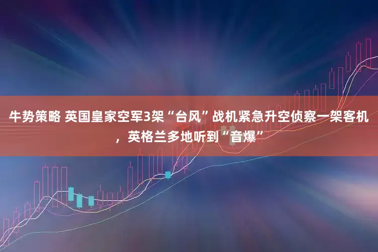 牛势策略 英国皇家空军3架“台风”战机紧急升空侦察一架客机，英格兰多地听到“音爆”