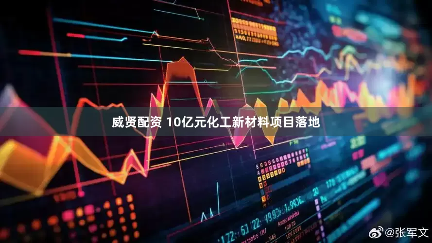 威贤配资 10亿元化工新材料项目落地