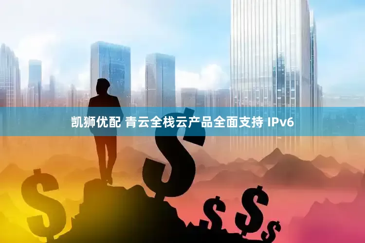 凯狮优配 青云全栈云产品全面支持 IPv6