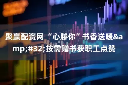 聚赢配资网 “心滕你”书香送暖&#32;按需赠书获职工点赞