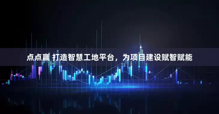 点点赢 打造智慧工地平台，为项目建设赋智赋能