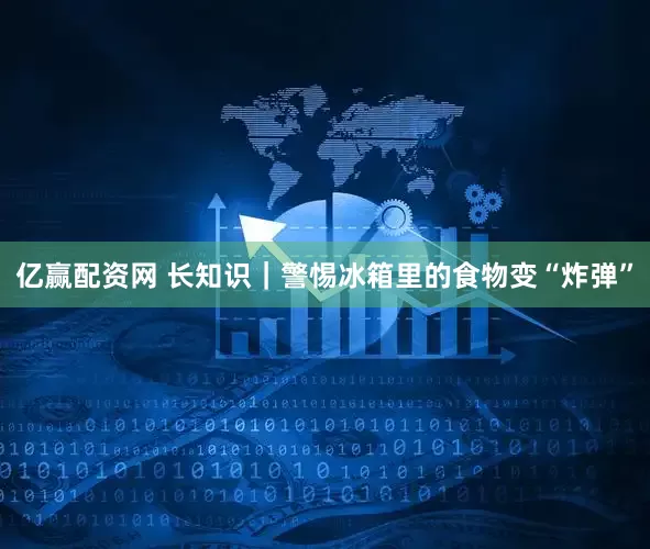 亿赢配资网 长知识｜警惕冰箱里的食物变“炸弹”