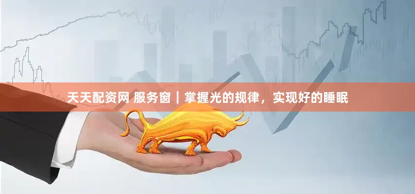 天天配资网 服务窗｜掌握光的规律，实现好的睡眠