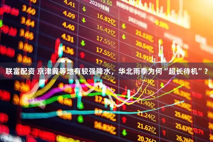 联富配资 京津冀等地有较强降水，华北雨季为何“超长待机”？