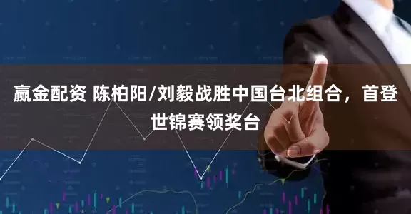 赢金配资 陈柏阳/刘毅战胜中国台北组合，首登世锦赛领奖台