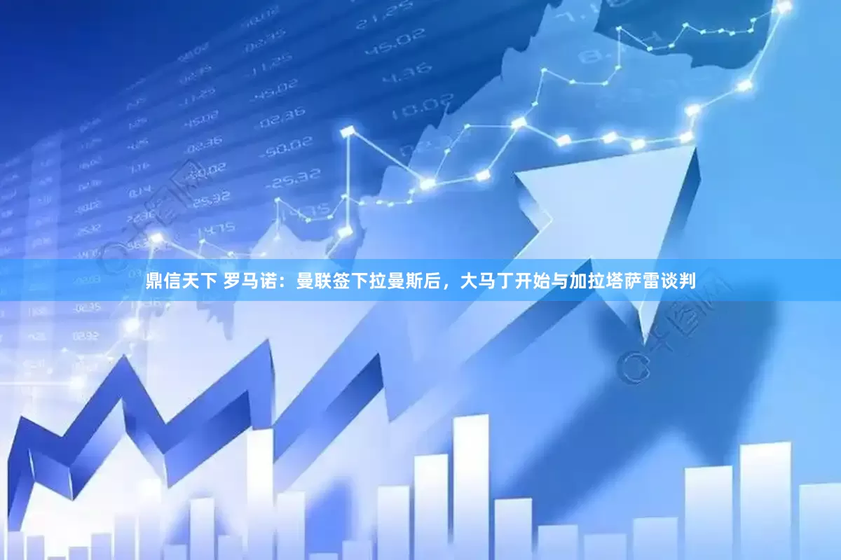 鼎信天下 罗马诺：曼联签下拉曼斯后，大马丁开始与加拉塔萨雷谈判