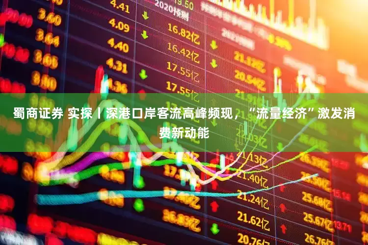 蜀商证券 实探丨深港口岸客流高峰频现，“流量经济”激发消费新动能