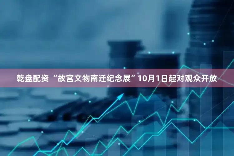 乾盘配资 “故宫文物南迁纪念展”10月1日起对观众开放