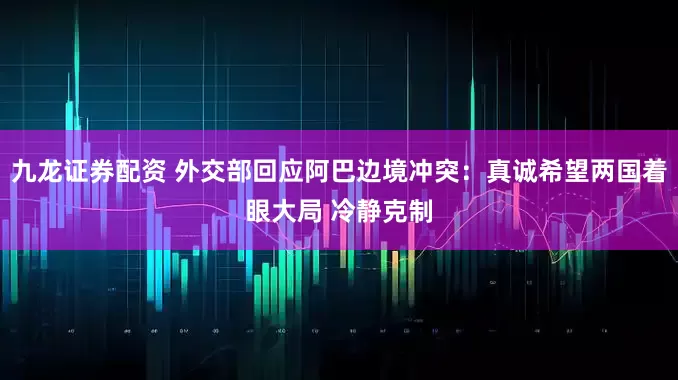 九龙证券配资 外交部回应阿巴边境冲突:真诚希望两国着眼大局 冷静克制