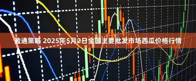 盈通策略 2025年5月2日全国主要批发市场西瓜价格行情