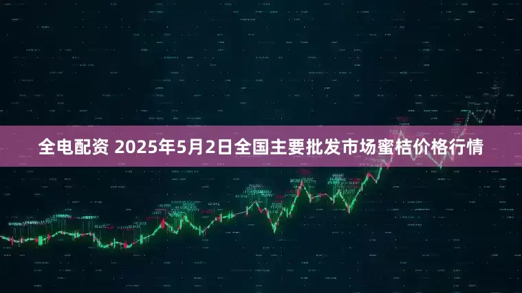 全电配资 2025年5月2日全国主要批发市场蜜桔价格行情