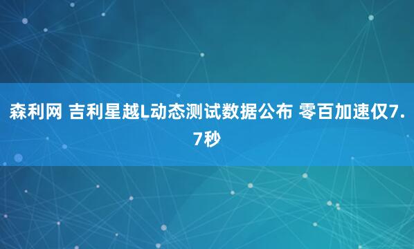 森利网 吉利星越L动态测试数据公布 零百加速仅7.7秒