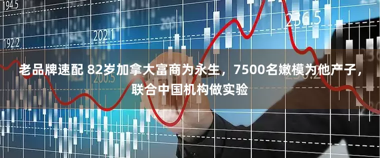 老品牌速配 82岁加拿大富商为永生，7500名嫩模为他产子，联合中国机构做实验