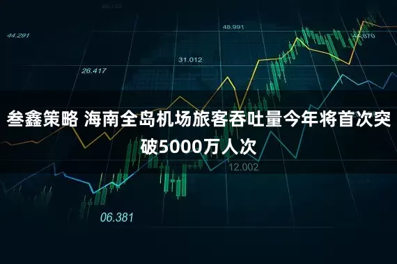 叁鑫策略 海南全岛机场旅客吞吐量今年将首次突破5000万人次