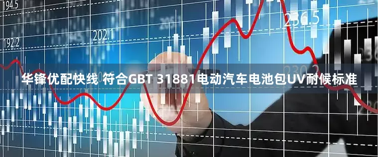 华锋优配快线 符合GBT 31881电动汽车电池包UV耐候标准